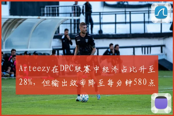 Arteezy在DPC联赛中经济占比升至28%,但输出效率降至每分钟580点引发质疑
