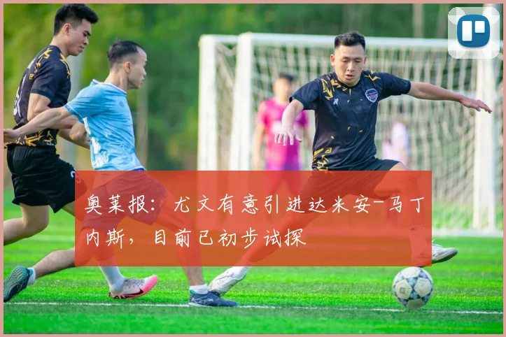 奥莱报:尤文有意引进达米安-马丁内斯,目前已初步试探