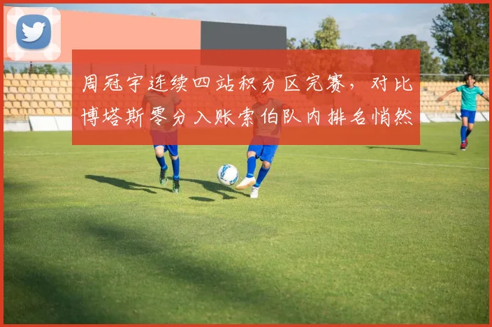 周冠宇连续四站积分区完赛，对比博塔斯零分入账索伯队内排名悄然易主