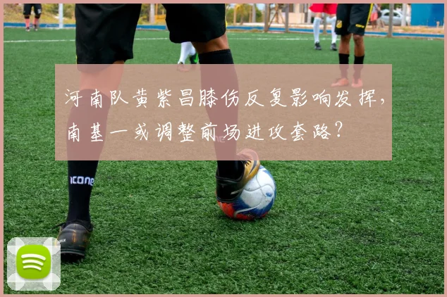 河南队黄紫昌膝伤反复影响发挥,南基一或调整前场进攻套路?