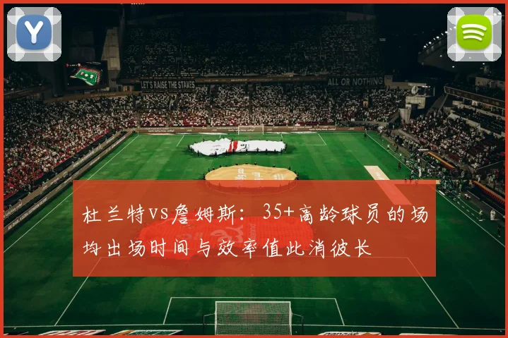 杜兰特vs詹姆斯:35+高龄球员的场均出场时间与效率值此消彼长