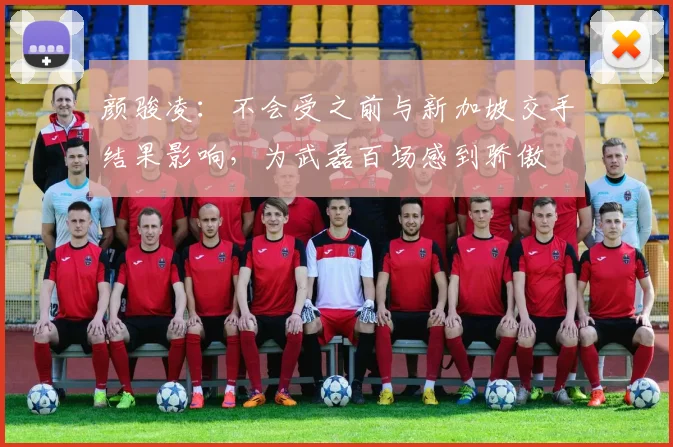 颜骏凌：不会受之前与新加坡交手结果影响，为武磊百场感到骄傲