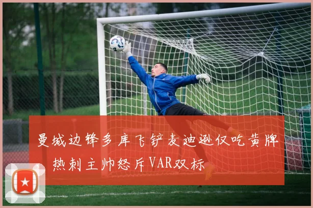 曼城边锋多库飞铲麦迪逊仅吃黄牌，热刺主帅怒斥VAR双标